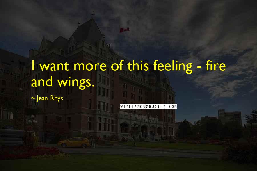 Jean Rhys Quotes: I want more of this feeling - fire and wings.