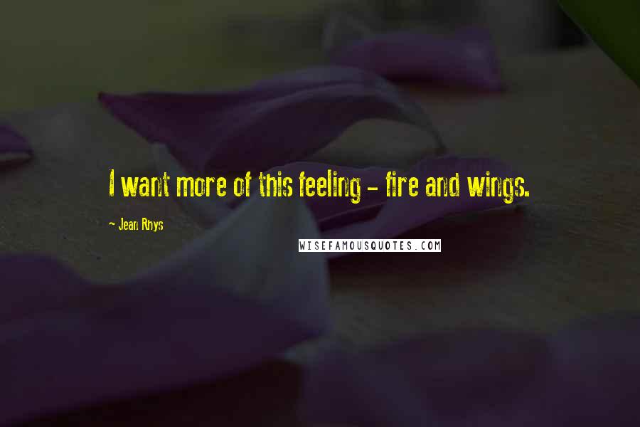 Jean Rhys Quotes: I want more of this feeling - fire and wings.