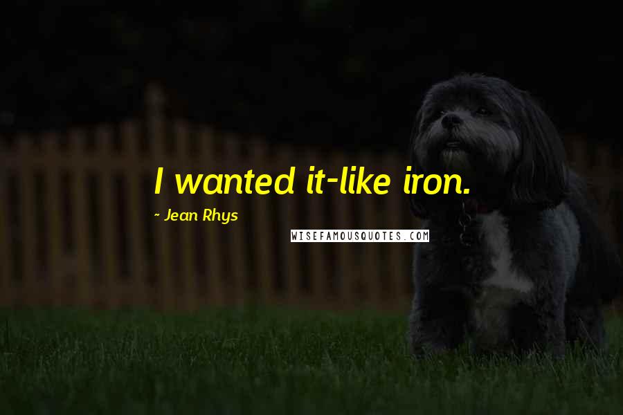 Jean Rhys Quotes: I wanted it-like iron.