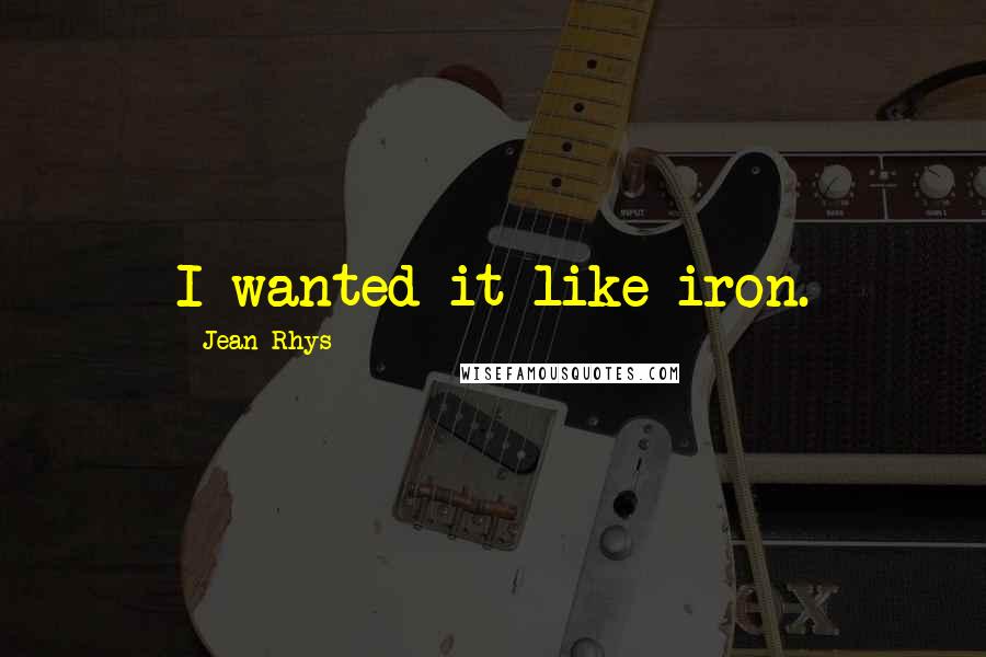 Jean Rhys Quotes: I wanted it-like iron.