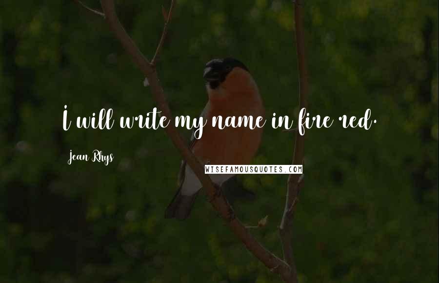 Jean Rhys Quotes: I will write my name in fire red.