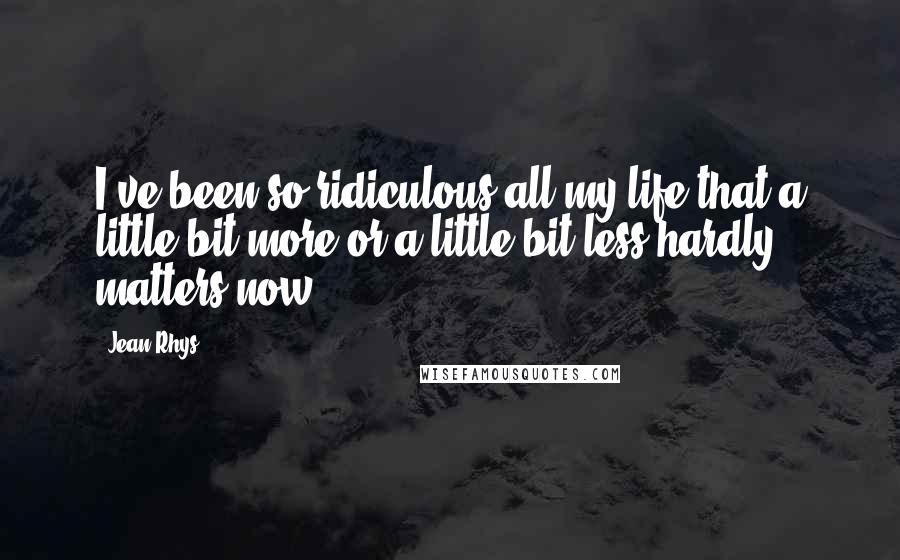 Jean Rhys Quotes: I've been so ridiculous all my life that a little bit more or a little bit less hardly matters now.