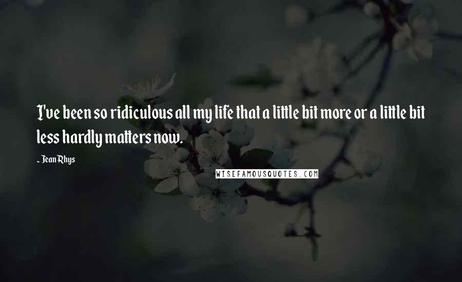 Jean Rhys Quotes: I've been so ridiculous all my life that a little bit more or a little bit less hardly matters now.