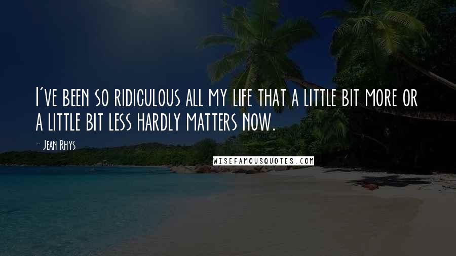 Jean Rhys Quotes: I've been so ridiculous all my life that a little bit more or a little bit less hardly matters now.