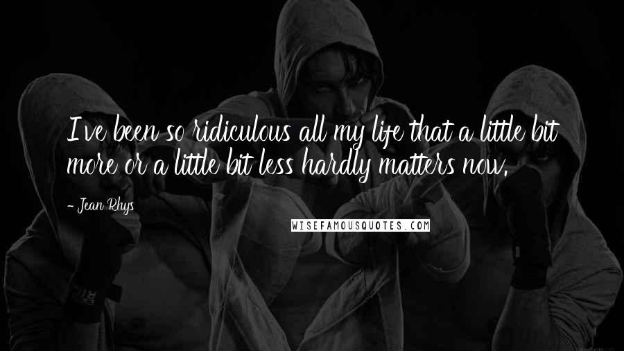 Jean Rhys Quotes: I've been so ridiculous all my life that a little bit more or a little bit less hardly matters now.