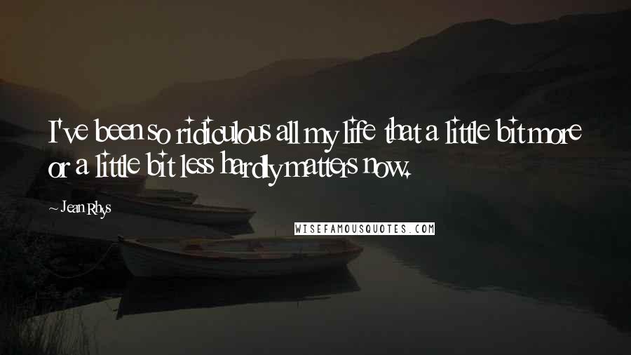 Jean Rhys Quotes: I've been so ridiculous all my life that a little bit more or a little bit less hardly matters now.