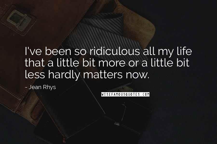 Jean Rhys Quotes: I've been so ridiculous all my life that a little bit more or a little bit less hardly matters now.