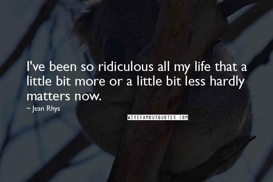 Jean Rhys Quotes: I've been so ridiculous all my life that a little bit more or a little bit less hardly matters now.