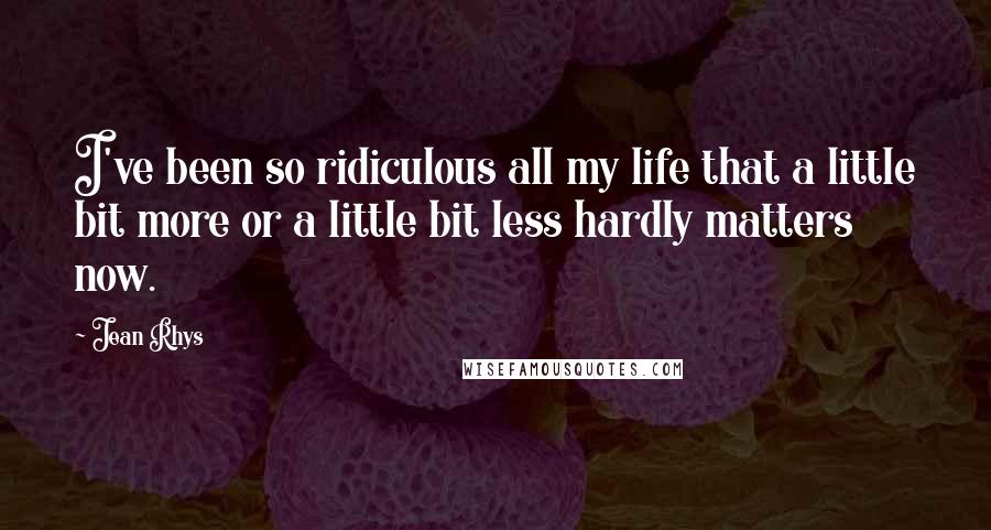 Jean Rhys Quotes: I've been so ridiculous all my life that a little bit more or a little bit less hardly matters now.