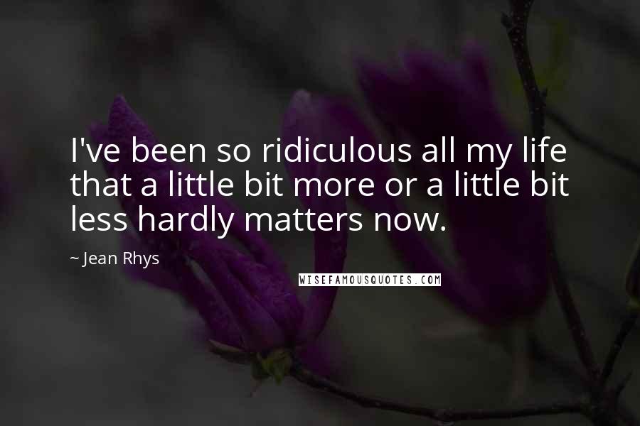 Jean Rhys Quotes: I've been so ridiculous all my life that a little bit more or a little bit less hardly matters now.