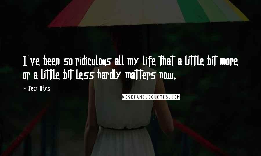 Jean Rhys Quotes: I've been so ridiculous all my life that a little bit more or a little bit less hardly matters now.