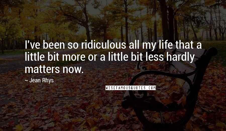 Jean Rhys Quotes: I've been so ridiculous all my life that a little bit more or a little bit less hardly matters now.