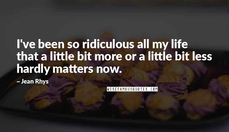 Jean Rhys Quotes: I've been so ridiculous all my life that a little bit more or a little bit less hardly matters now.