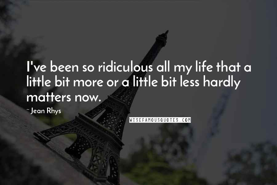 Jean Rhys Quotes: I've been so ridiculous all my life that a little bit more or a little bit less hardly matters now.