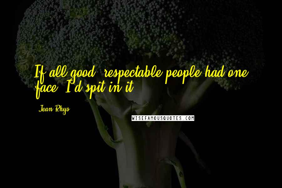 Jean Rhys Quotes: If all good, respectable people had one face, I'd spit in it.