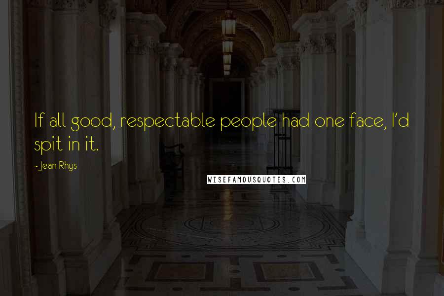 Jean Rhys Quotes: If all good, respectable people had one face, I'd spit in it.