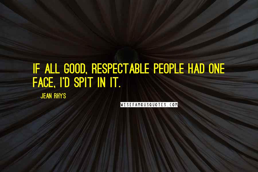 Jean Rhys Quotes: If all good, respectable people had one face, I'd spit in it.