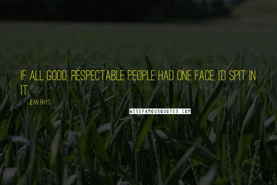 Jean Rhys Quotes: If all good, respectable people had one face, I'd spit in it.