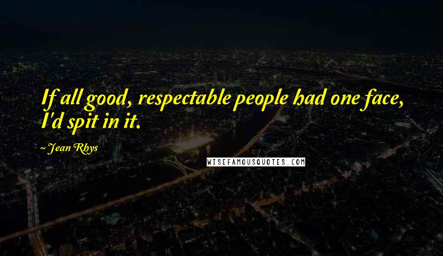 Jean Rhys Quotes: If all good, respectable people had one face, I'd spit in it.