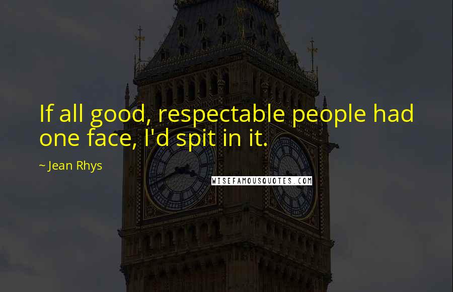 Jean Rhys Quotes: If all good, respectable people had one face, I'd spit in it.