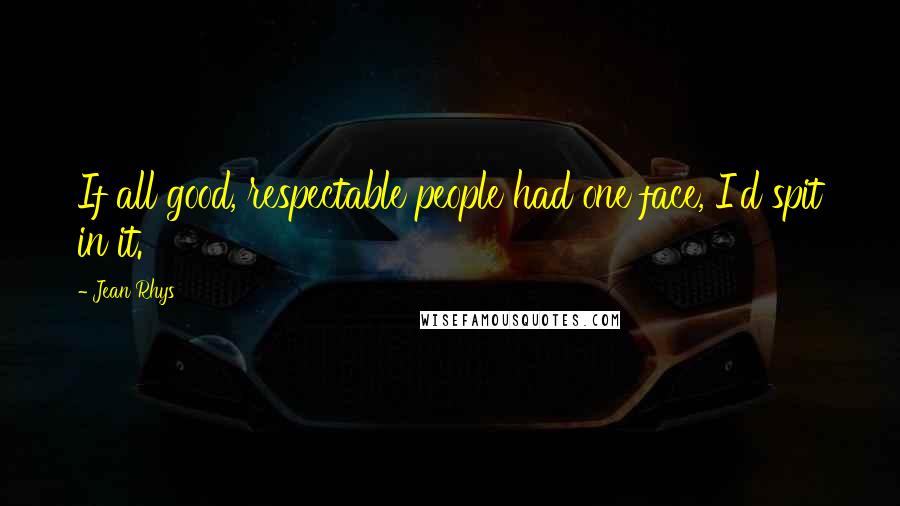 Jean Rhys Quotes: If all good, respectable people had one face, I'd spit in it.