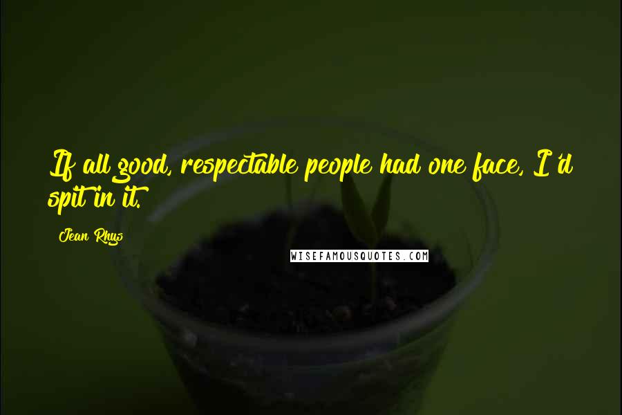 Jean Rhys Quotes: If all good, respectable people had one face, I'd spit in it.