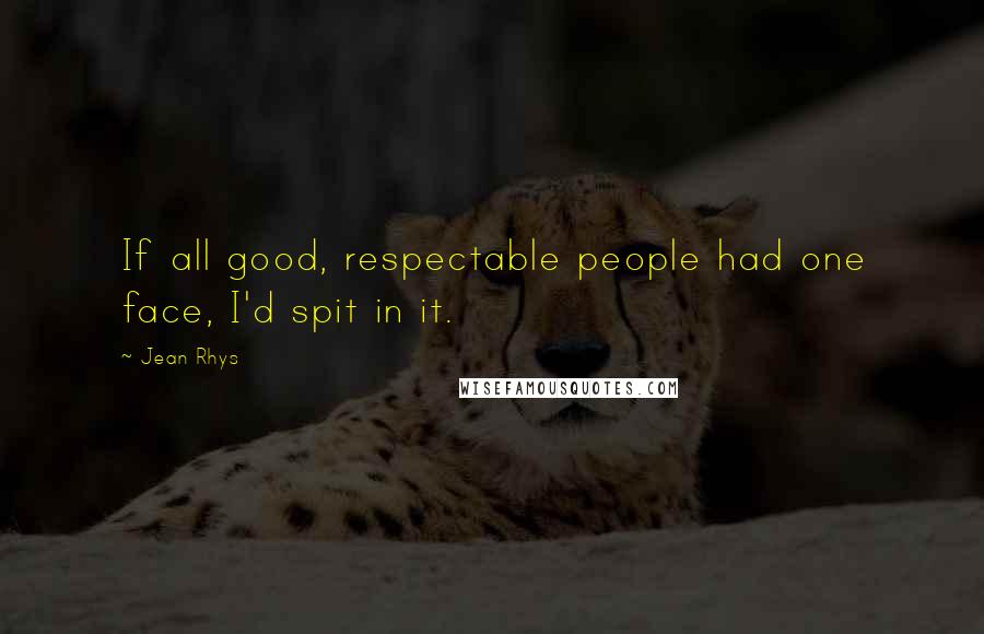 Jean Rhys Quotes: If all good, respectable people had one face, I'd spit in it.
