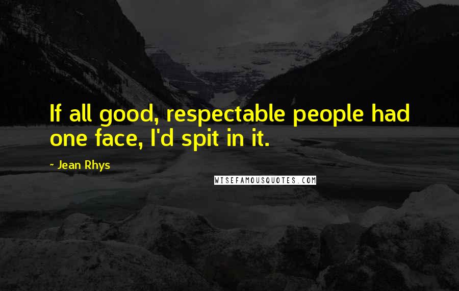 Jean Rhys Quotes: If all good, respectable people had one face, I'd spit in it.