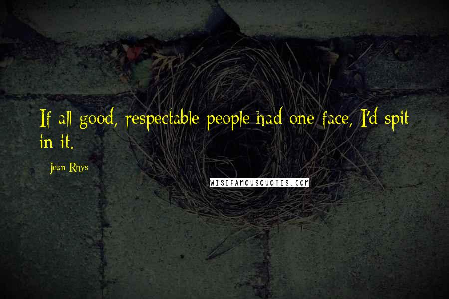 Jean Rhys Quotes: If all good, respectable people had one face, I'd spit in it.