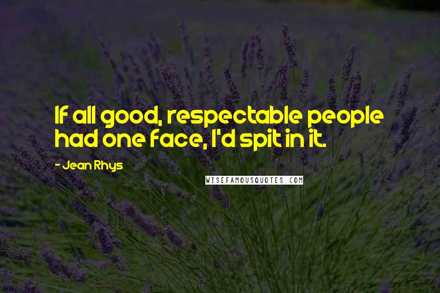 Jean Rhys Quotes: If all good, respectable people had one face, I'd spit in it.