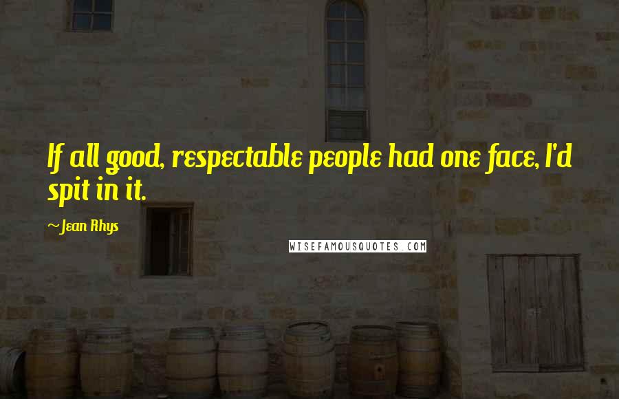 Jean Rhys Quotes: If all good, respectable people had one face, I'd spit in it.