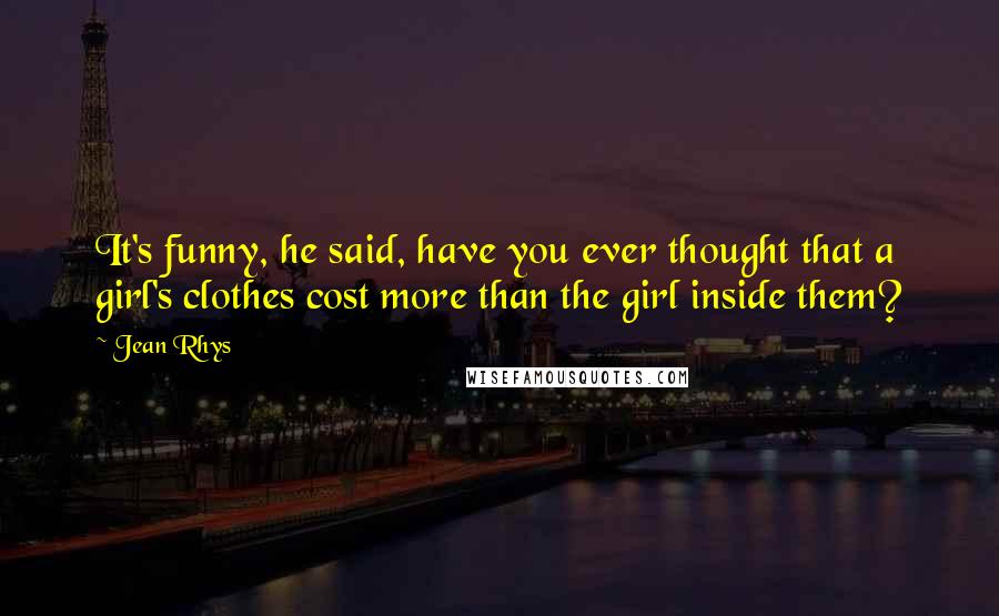 Jean Rhys Quotes: It's funny, he said, have you ever thought that a girl's clothes cost more than the girl inside them?