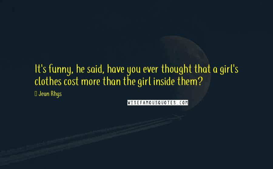 Jean Rhys Quotes: It's funny, he said, have you ever thought that a girl's clothes cost more than the girl inside them?