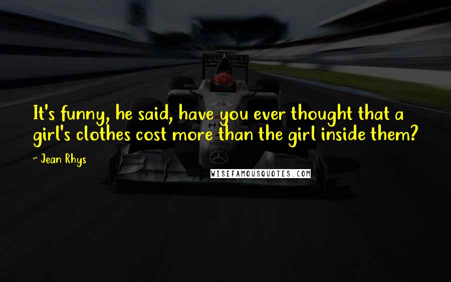 Jean Rhys Quotes: It's funny, he said, have you ever thought that a girl's clothes cost more than the girl inside them?