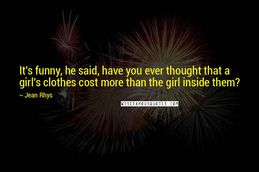 Jean Rhys Quotes: It's funny, he said, have you ever thought that a girl's clothes cost more than the girl inside them?