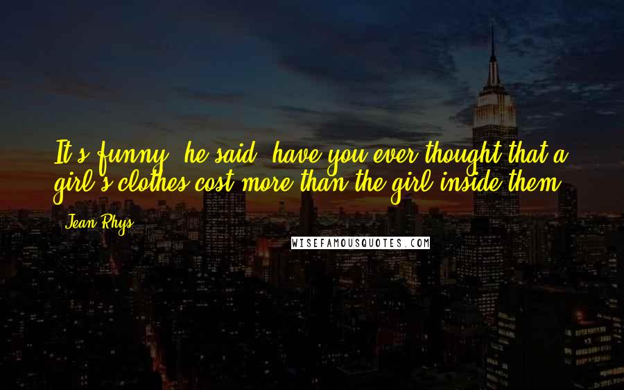 Jean Rhys Quotes: It's funny, he said, have you ever thought that a girl's clothes cost more than the girl inside them?