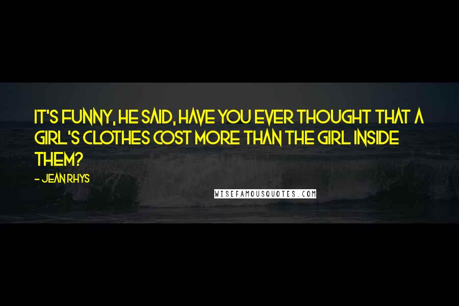 Jean Rhys Quotes: It's funny, he said, have you ever thought that a girl's clothes cost more than the girl inside them?