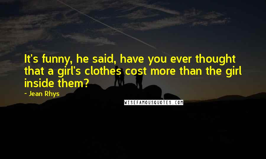 Jean Rhys Quotes: It's funny, he said, have you ever thought that a girl's clothes cost more than the girl inside them?