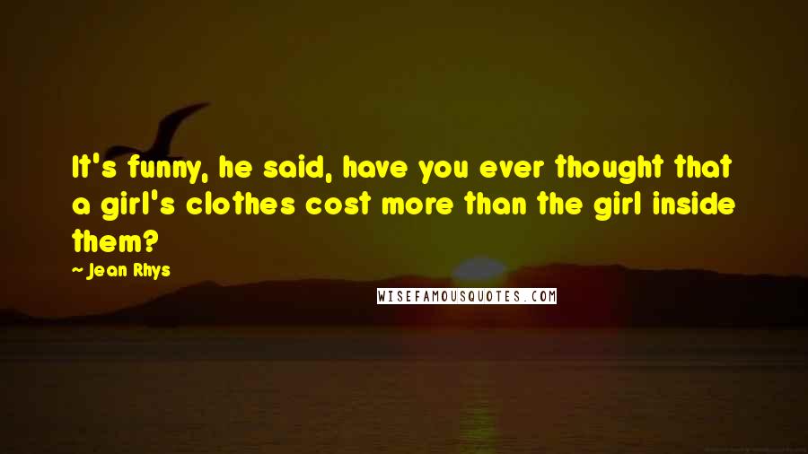 Jean Rhys Quotes: It's funny, he said, have you ever thought that a girl's clothes cost more than the girl inside them?