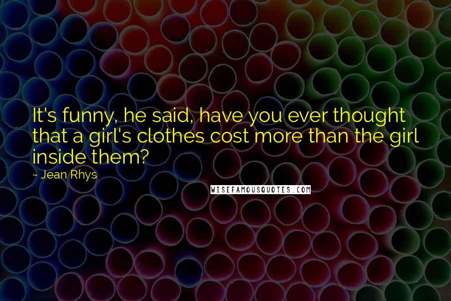 Jean Rhys Quotes: It's funny, he said, have you ever thought that a girl's clothes cost more than the girl inside them?