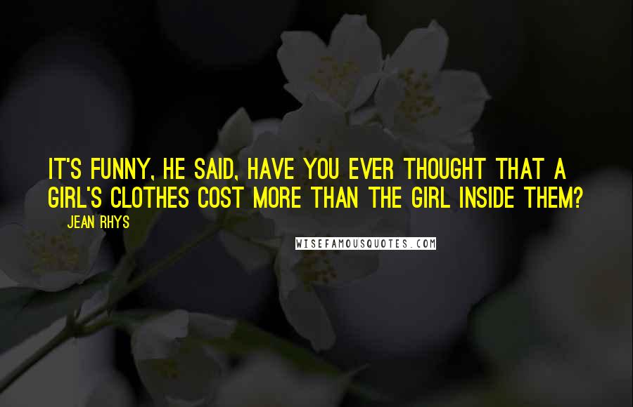 Jean Rhys Quotes: It's funny, he said, have you ever thought that a girl's clothes cost more than the girl inside them?