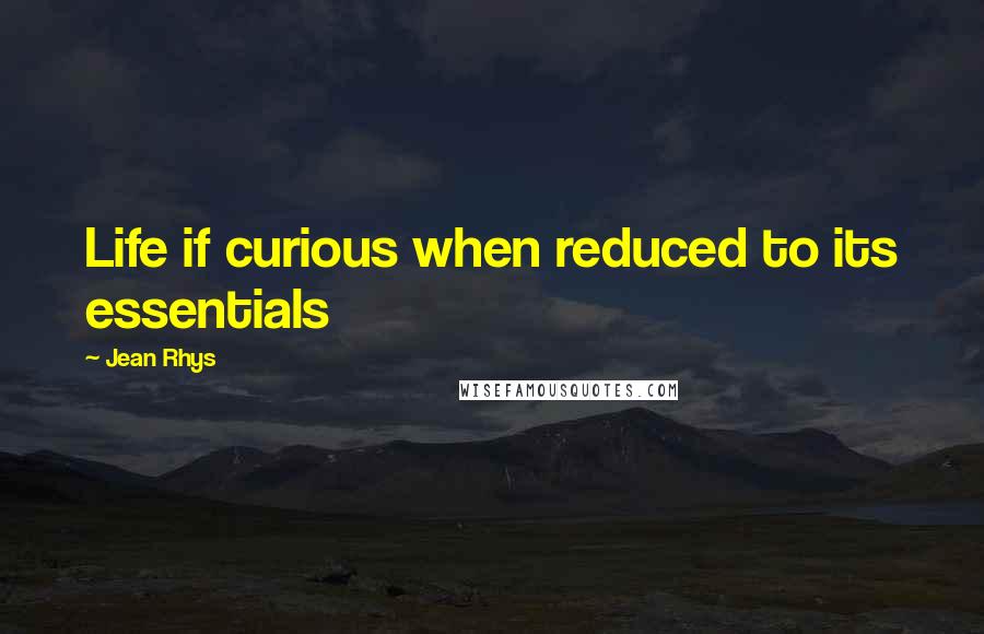 Jean Rhys Quotes: Life if curious when reduced to its essentials