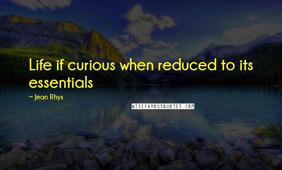 Jean Rhys Quotes: Life if curious when reduced to its essentials