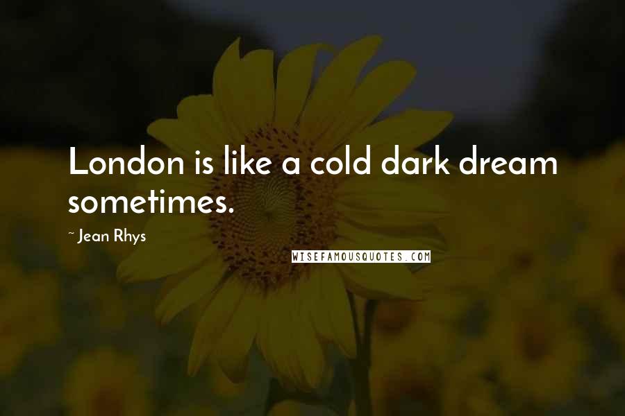 Jean Rhys Quotes: London is like a cold dark dream sometimes.