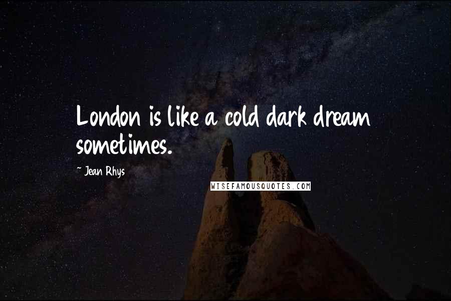 Jean Rhys Quotes: London is like a cold dark dream sometimes.