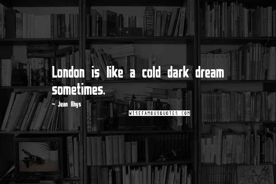 Jean Rhys Quotes: London is like a cold dark dream sometimes.