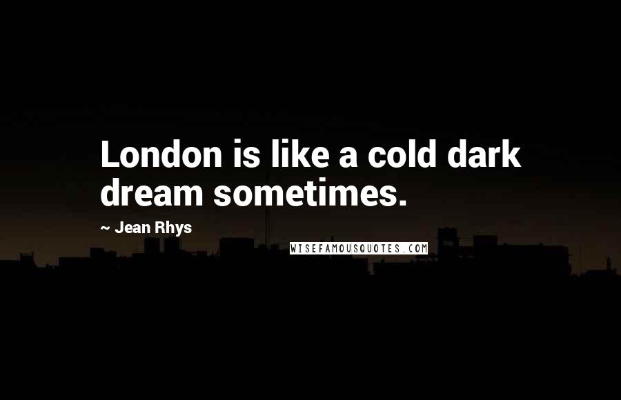 Jean Rhys Quotes: London is like a cold dark dream sometimes.