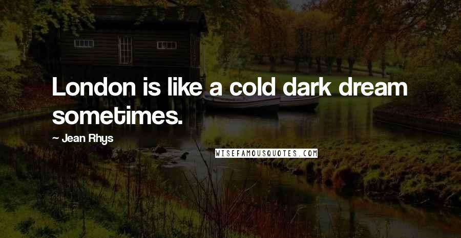 Jean Rhys Quotes: London is like a cold dark dream sometimes.