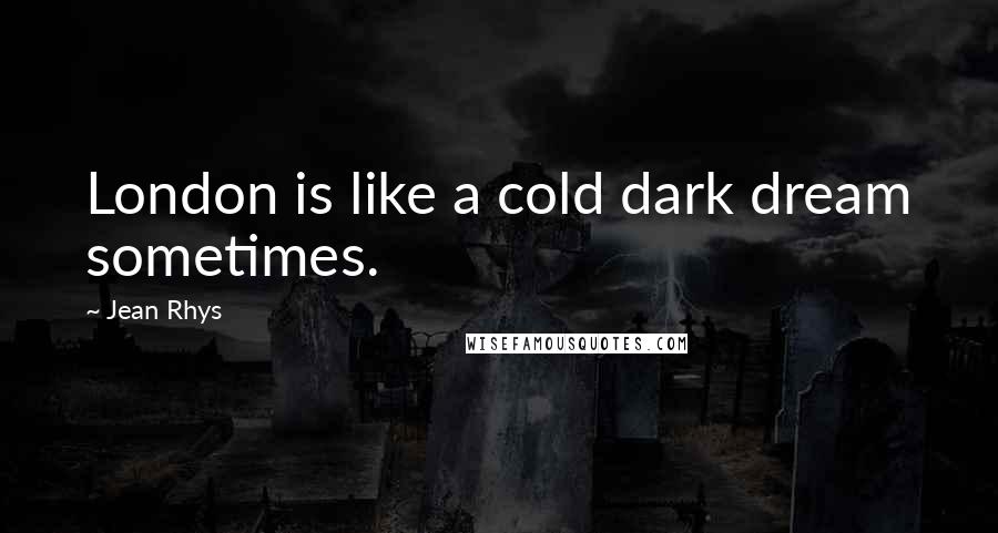 Jean Rhys Quotes: London is like a cold dark dream sometimes.