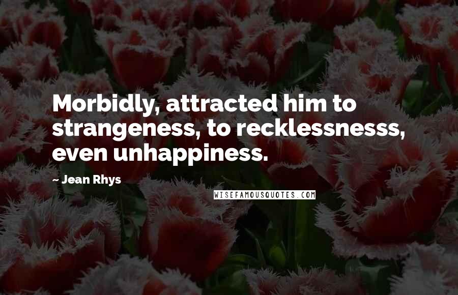 Jean Rhys Quotes: Morbidly, attracted him to strangeness, to recklessnesss, even unhappiness.